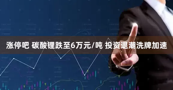 涨停吧 碳酸锂跌至6万元/吨 投资退潮洗牌加速