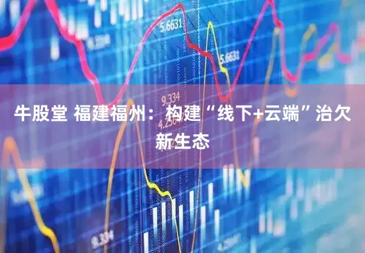 牛股堂 福建福州：构建“线下+云端”治欠新生态