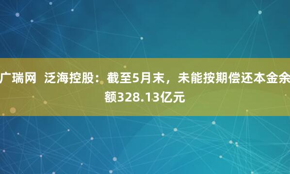 广瑞网  泛海控股：截至5月末，未能按期偿还本金余额328.13亿元