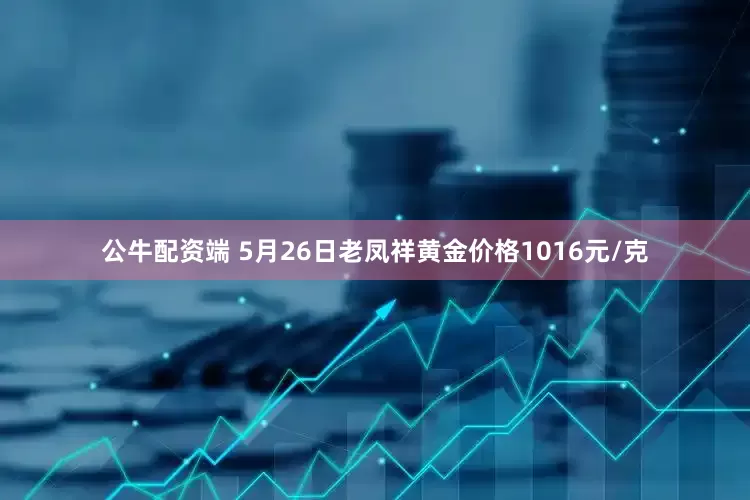 公牛配资端 5月26日老凤祥黄金价格1016元/克