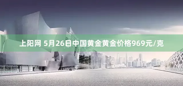 上阳网 5月26日中国黄金黄金价格969元/克