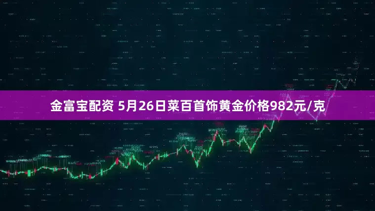 金富宝配资 5月26日菜百首饰黄金价格982元/克