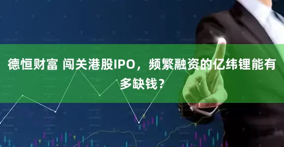 德恒财富 闯关港股IPO，频繁融资的亿纬锂能有多缺钱？
