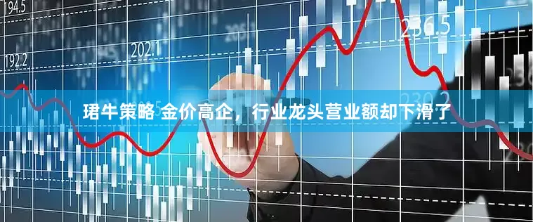 珺牛策略 金价高企，行业龙头营业额却下滑了