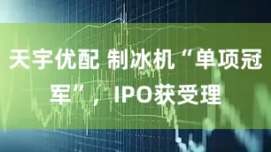 天宇优配 制冰机“单项冠军”，IPO获受理