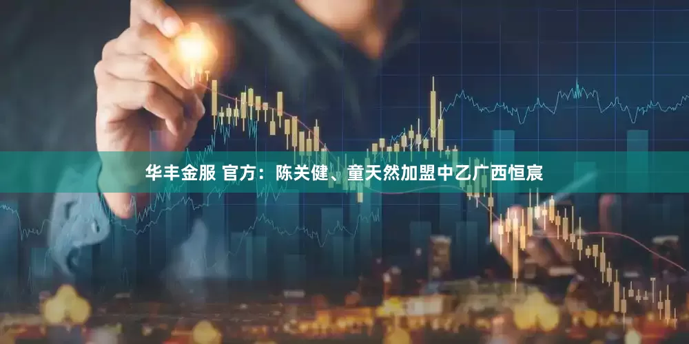 华丰金服 官方：陈关健、童天然加盟中乙广西恒宸