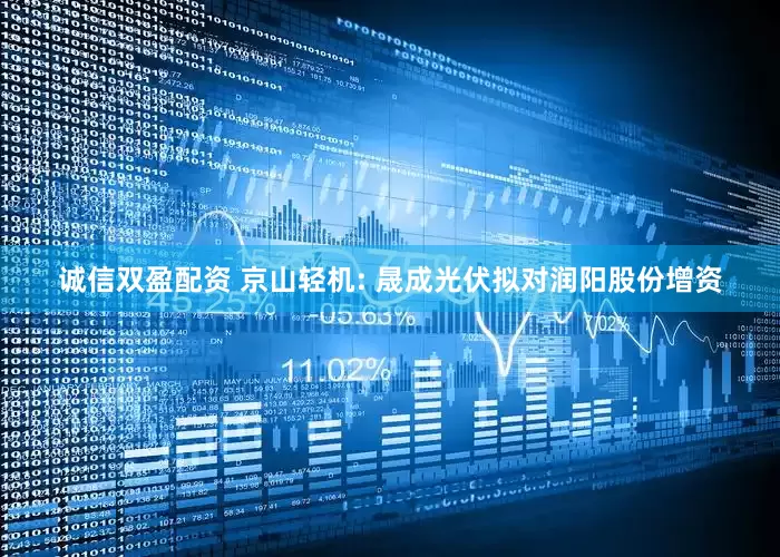 诚信双盈配资 京山轻机: 晟成光伏拟对润阳股份增资