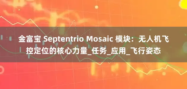 金富宝 Septentrio Mosaic 模块：无人机飞控定位的核心力量_任务_应用_飞行姿态