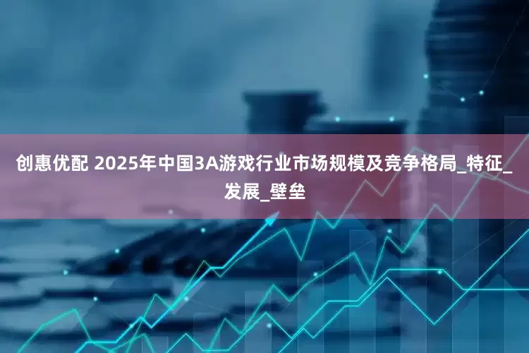 创惠优配 2025年中国3A游戏行业市场规模及竞争格局_特征_发展_壁垒