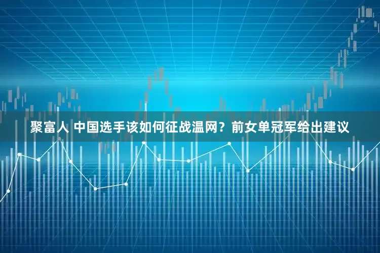 聚富人 中国选手该如何征战温网？前女单冠军给出建议