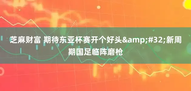 芝麻财富 期待东亚杯赛开个好头&#32;新周期国足临阵磨枪