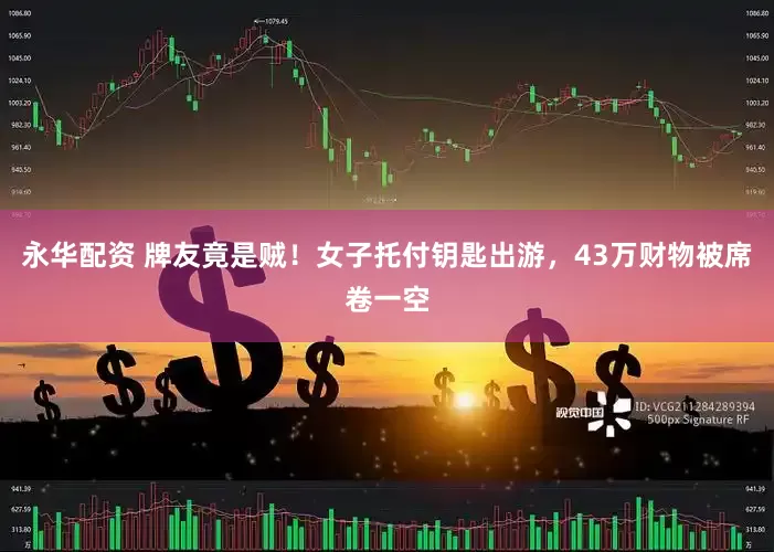 永华配资 牌友竟是贼！女子托付钥匙出游，43万财物被席卷一空