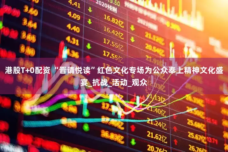 港股T+0配资 “晋请悦读”红色文化专场为公众奉上精神文化盛宴_抗战_活动_观众