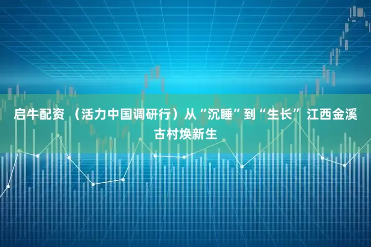 启牛配资 （活力中国调研行）从“沉睡”到“生长” 江西金溪古村焕新生