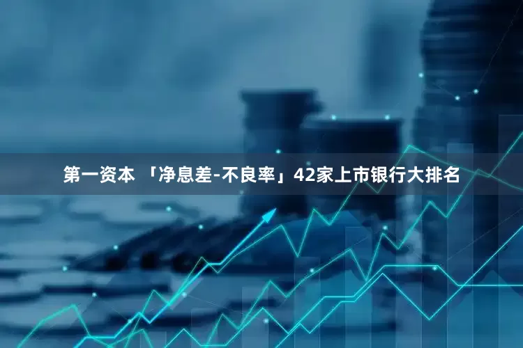 第一资本 「净息差-不良率」42家上市银行大排名