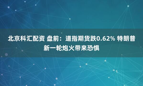 北京科汇配资 盘前：道指期货跌0.62% 特朗普新一轮炮火带来恐惧