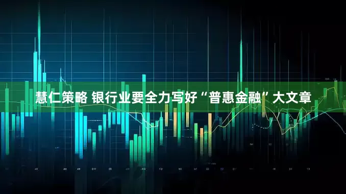 慧仁策略 银行业要全力写好“普惠金融”大文章
