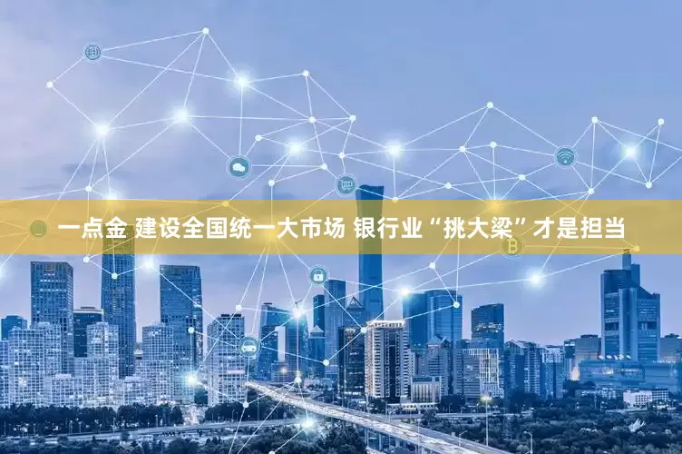 一点金 建设全国统一大市场 银行业“挑大梁”才是担当