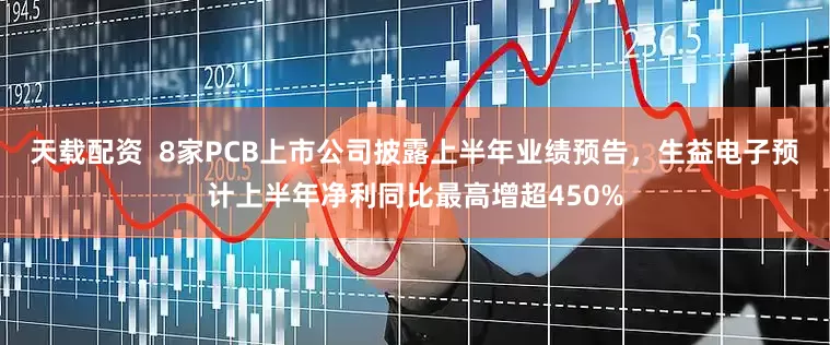 天载配资  8家PCB上市公司披露上半年业绩预告，生益电子预计上半年净利同比最高增超450%