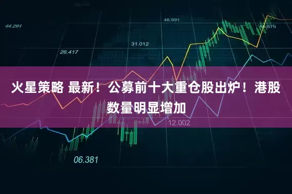 火星策略 最新！公募前十大重仓股出炉！港股数量明显增加