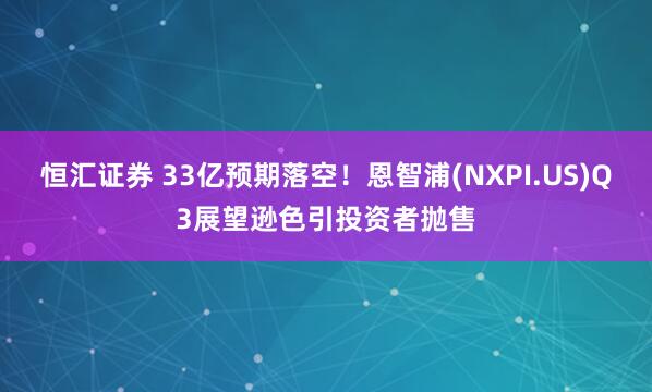 恒汇证券 33亿预期落空！恩智浦(NXPI.US)Q3展望逊色引投资者抛售