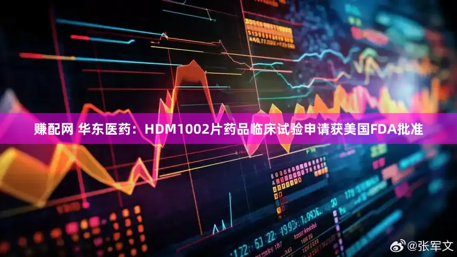 赚配网 华东医药：HDM1002片药品临床试验申请获美国FDA批准