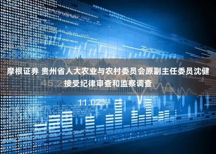 摩根证券 贵州省人大农业与农村委员会原副主任委员沈健接受纪律审查和监察调查