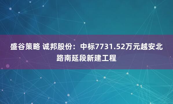 盛谷策略 诚邦股份：中标7731.52万元越安北路南延段新建工程