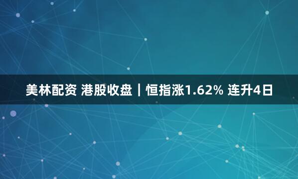 美林配资 港股收盘｜恒指涨1.62% 连升4日