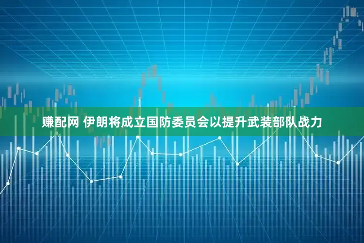 赚配网 伊朗将成立国防委员会以提升武装部队战力
