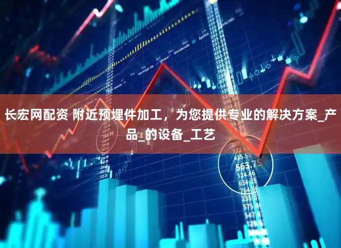 长宏网配资 附近预埋件加工，为您提供专业的解决方案_产品_的设备_工艺