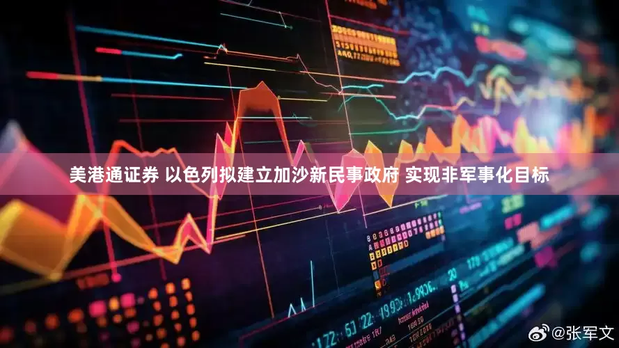 美港通证券 以色列拟建立加沙新民事政府 实现非军事化目标