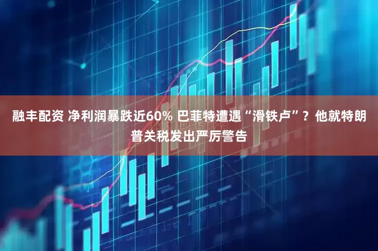 融丰配资 净利润暴跌近60% 巴菲特遭遇“滑铁卢”？他就特朗普关税发出严厉警告