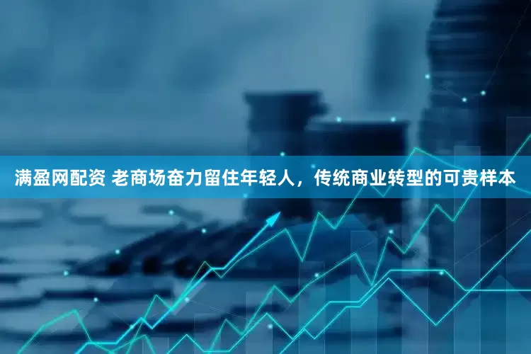 满盈网配资 老商场奋力留住年轻人，传统商业转型的可贵样本