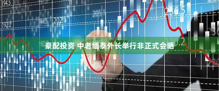 豪配投资 中老缅泰外长举行非正式会晤