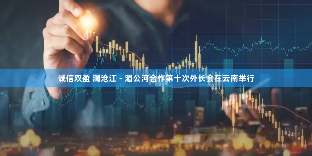诚信双盈 澜沧江－湄公河合作第十次外长会在云南举行