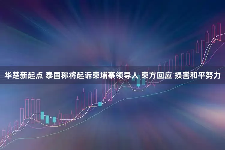华楚新起点 泰国称将起诉柬埔寨领导人 柬方回应 损害和平努力