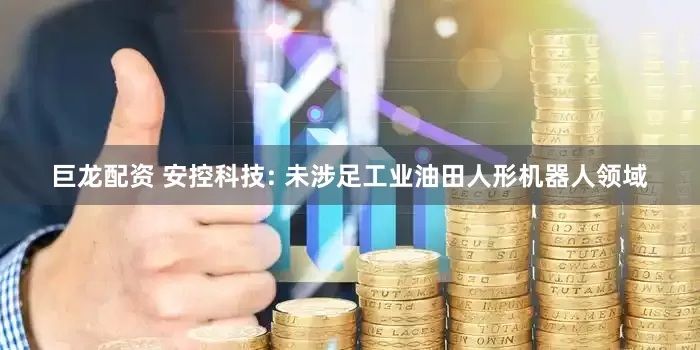 巨龙配资 安控科技: 未涉足工业油田人形机器人领域