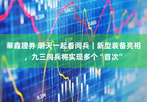 華鑫證券 明天一起看阅兵｜新型装备亮相，九三阅兵将实现多个“首次”