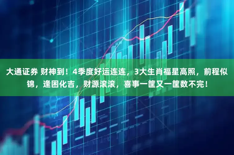 大通证券 财神到！4季度好运连连，3大生肖福星高照，前程似锦，逢困化吉，财源滚滚，喜事一筐又一筐数不完！