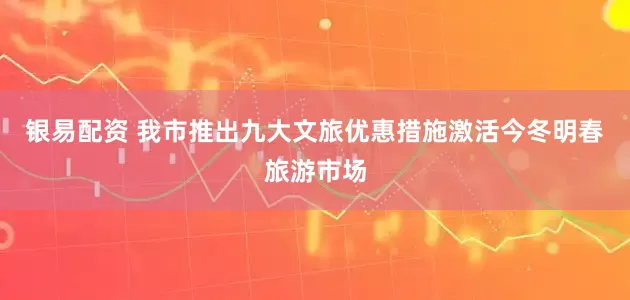 银易配资 我市推出九大文旅优惠措施激活今冬明春旅游市场