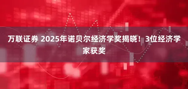 万联证券 2025年诺贝尔经济学奖揭晓！3位经济学家获奖