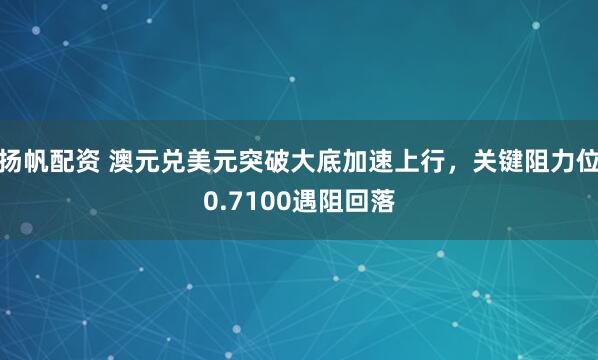 扬帆配资 澳元兑美元突破大底加速上行，关键阻力位0.7100遇阻回落