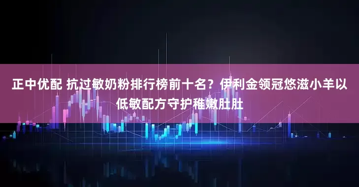 正中优配 抗过敏奶粉排行榜前十名？伊利金领冠悠滋小羊以低敏配方守护稚嫩肚肚