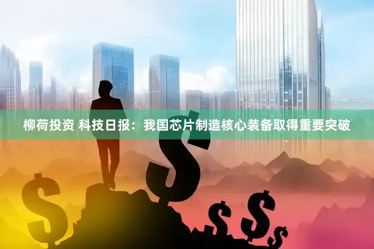 柳荷投资 科技日报:我国芯片制造核心装备取得重要突破