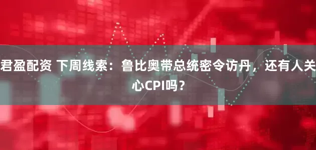君盈配资 下周线索：鲁比奥带总统密令访丹，还有人关心CPI吗？