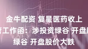 金牛配资 复星医药收上交所监管工作函：涉投资绿谷 开盘股价大跌