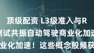 顶级配资 L3级准入与Robotaxi测试共振自动驾驶商业化加速!这些概念股频获机构调研