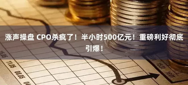 涨声操盘 CPO杀疯了！半小时500亿元！重磅利好彻底引爆！