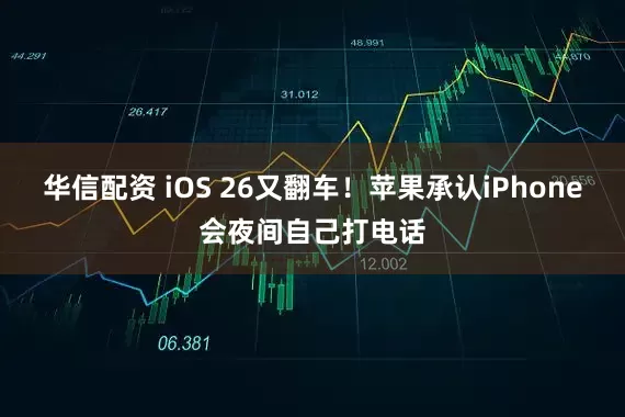 华信配资 iOS 26又翻车！苹果承认iPhone会夜间自己打电话